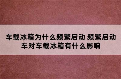 车载冰箱为什么频繁启动 频繁启动车对车载冰箱有什么影响